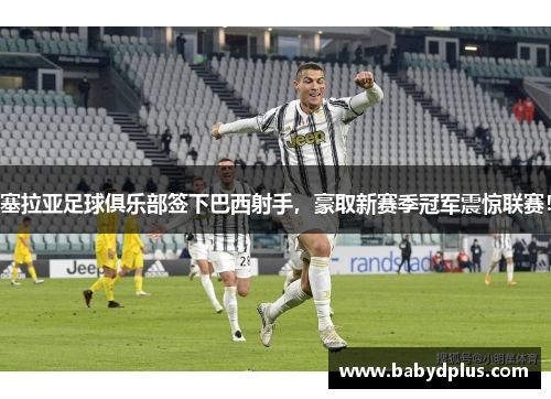 塞拉亚足球俱乐部签下巴西射手，豪取新赛季冠军震惊联赛！