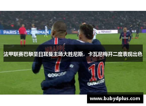 法甲联赛巴黎圣日耳曼主场大胜尼斯，卡瓦尼梅开二度表现出色