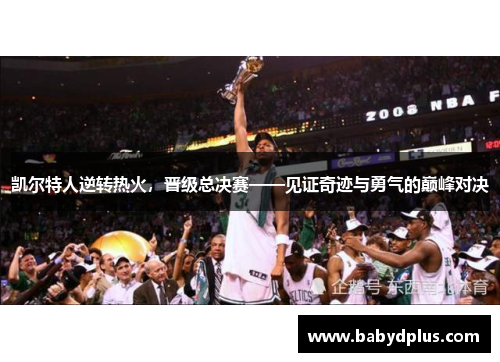 凯尔特人逆转热火，晋级总决赛——见证奇迹与勇气的巅峰对决