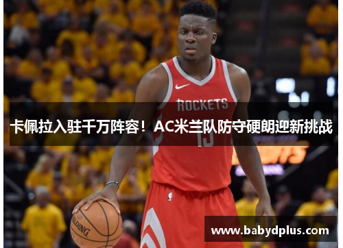 卡佩拉入驻千万阵容！AC米兰队防守硬朗迎新挑战