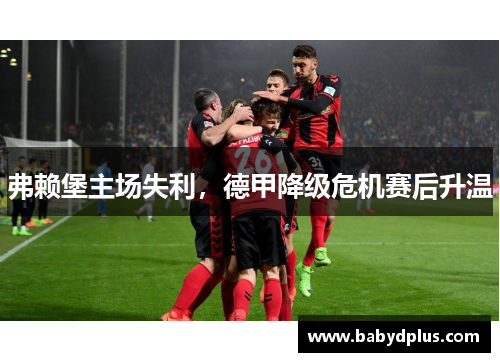 弗赖堡主场失利，德甲降级危机赛后升温