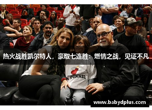 热火战胜凯尔特人，豪取七连胜：燃情之战，见证不凡