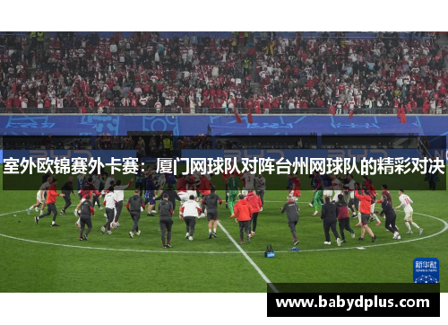 室外欧锦赛外卡赛：厦门网球队对阵台州网球队的精彩对决
