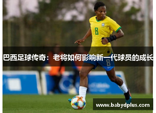 巴西足球传奇：老将如何影响新一代球员的成长