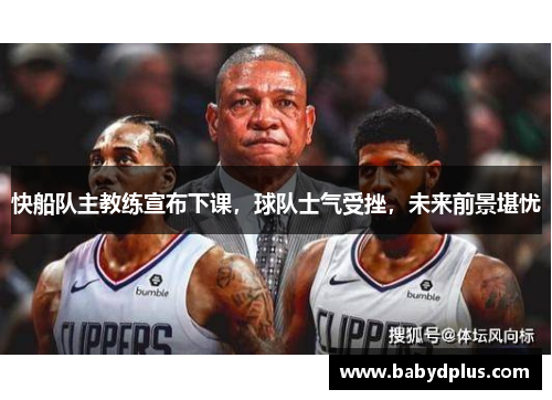 快船队主教练宣布下课，球队士气受挫，未来前景堪忧