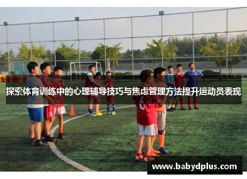 探索体育训练中的心理辅导技巧与焦虑管理方法提升运动员表现