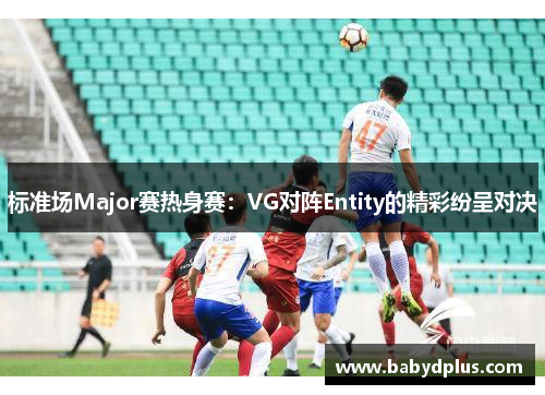 标准场Major赛热身赛：VG对阵Entity的精彩纷呈对决