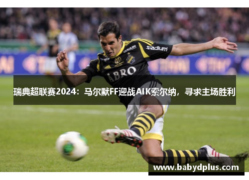 瑞典超联赛2024：马尔默FF迎战AIK索尔纳，寻求主场胜利