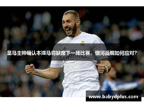 皇马主帅确认本泽马将缺席下一场比赛，银河战舰如何应对？