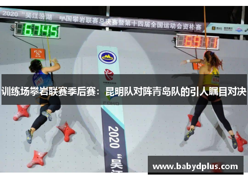 训练场攀岩联赛季后赛：昆明队对阵青岛队的引人瞩目对决