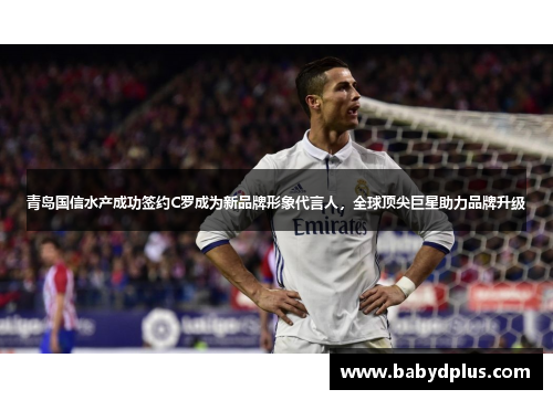 青岛国信水产成功签约C罗成为新品牌形象代言人，全球顶尖巨星助力品牌升级