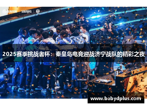 2025赛季挑战者杯：秦皇岛电竞迎战济宁战队的精彩之夜