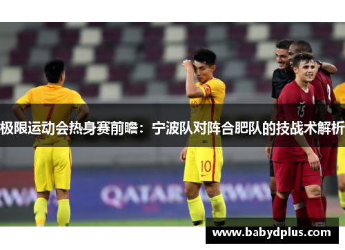 极限运动会热身赛前瞻：宁波队对阵合肥队的技战术解析